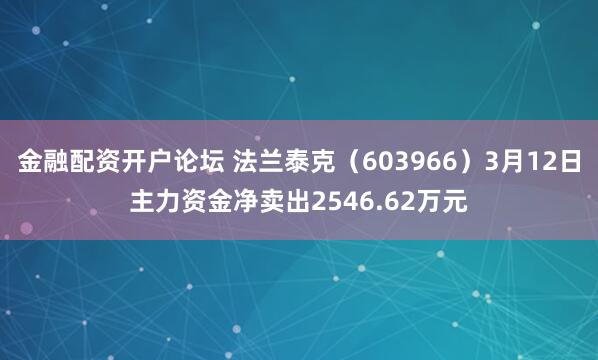 金融配资开户论坛 法兰泰克（603966）3月12日主力资金净卖出2546.62万元