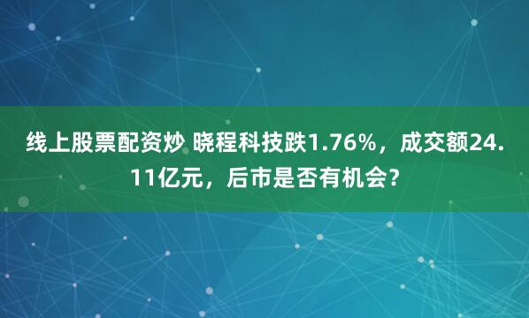线上股票配资炒 晓程科技跌1.76%，成交额24.11亿元，后市是否有机会？