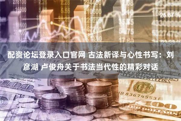 配资论坛登录入口官网 古法新译与心性书写：刘彦湖 卢俊舟关于书法当代性的精彩对话