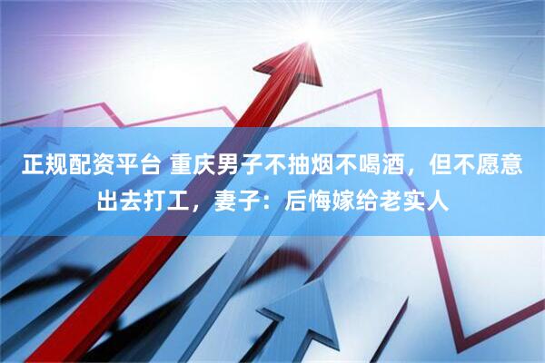正规配资平台 重庆男子不抽烟不喝酒，但不愿意出去打工，妻子：后悔嫁给老实人