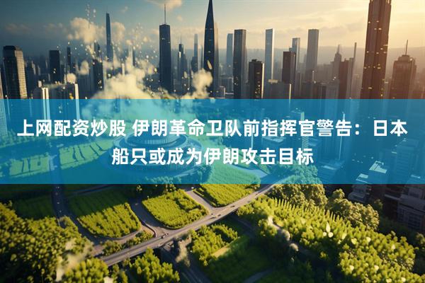 上网配资炒股 伊朗革命卫队前指挥官警告：日本船只或成为伊朗攻击目标