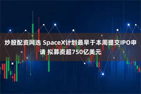 炒股配资网选 SpaceX计划最早于本周提交IPO申请 拟募资超750亿美元
