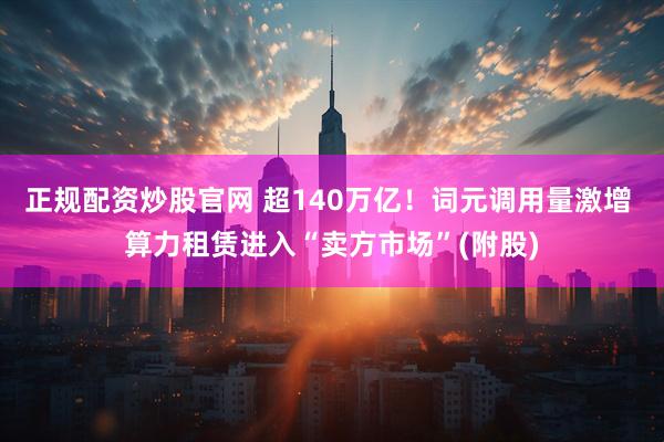 正规配资炒股官网 超140万亿！词元调用量激增 算力租赁进入“卖方市场”(附股)