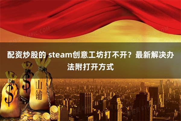 配资炒股的 steam创意工坊打不开？最新解决办法附打开方式