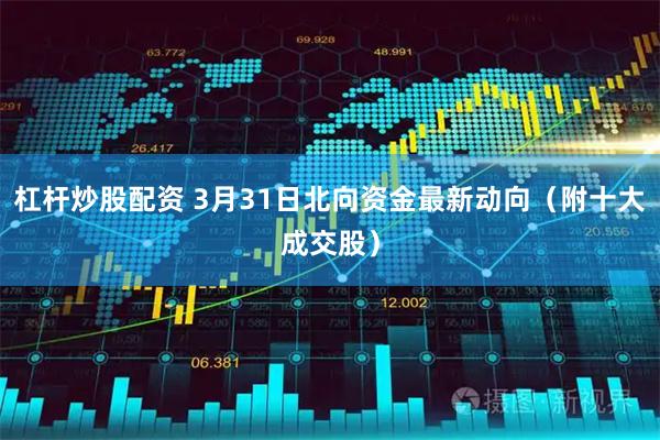 杠杆炒股配资 3月31日北向资金最新动向（附十大成交股）