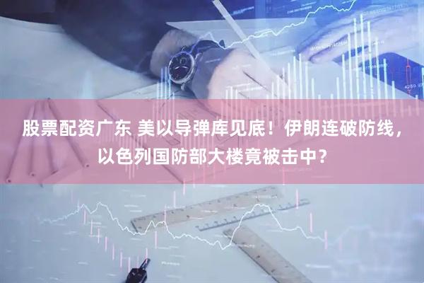 股票配资广东 美以导弹库见底！伊朗连破防线，以色列国防部大楼竟被击中？