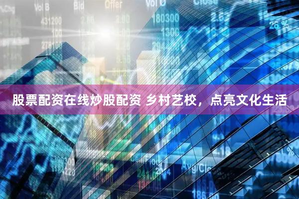 股票配资在线炒股配资 乡村艺校，点亮文化生活