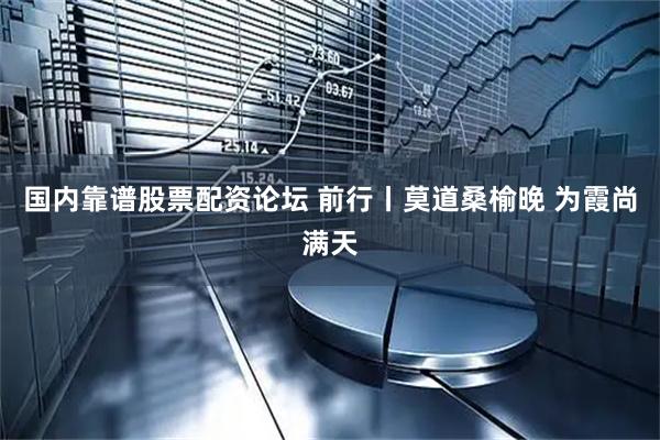 国内靠谱股票配资论坛 前行丨莫道桑榆晚 为霞尚满天