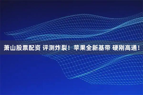萧山股票配资 评测炸裂！苹果全新基带 硬刚高通！
