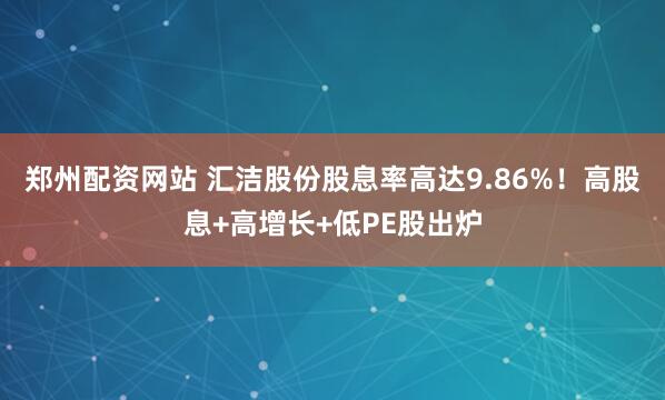 郑州配资网站 汇洁股份股息率高达9.86%！高股息+高增长+低PE股出炉