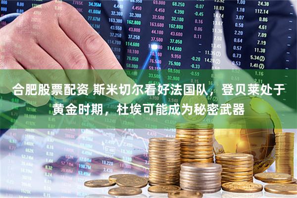 合肥股票配资 斯米切尔看好法国队，登贝莱处于黄金时期，杜埃可能成为秘密武器