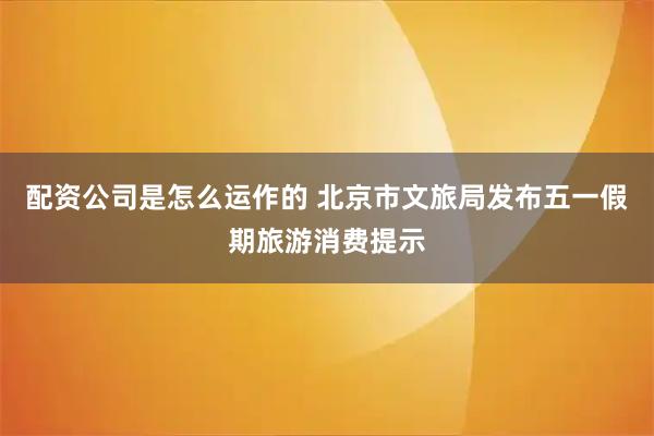 配资公司是怎么运作的 北京市文旅局发布五一假期旅游消费提示