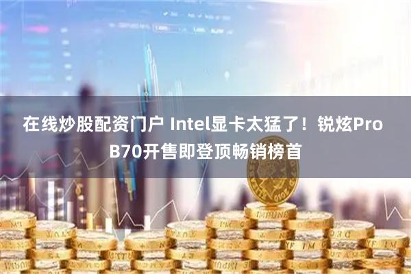 在线炒股配资门户 Intel显卡太猛了！锐炫Pro B70开售即登顶畅销榜首