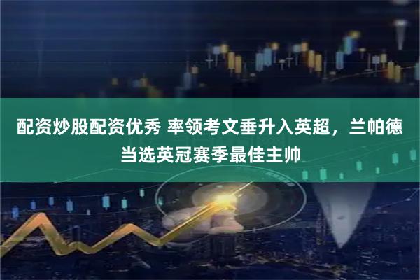 配资炒股配资优秀 率领考文垂升入英超，兰帕德当选英冠赛季最佳主帅