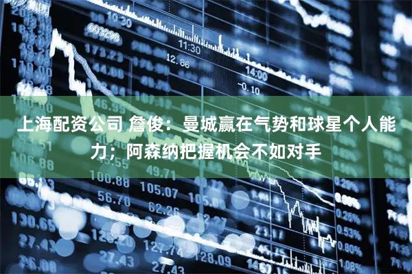上海配资公司 詹俊：曼城赢在气势和球星个人能力；阿森纳把握机会不如对手