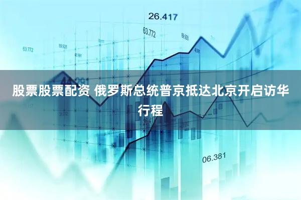 股票股票配资 俄罗斯总统普京抵达北京开启访华行程
