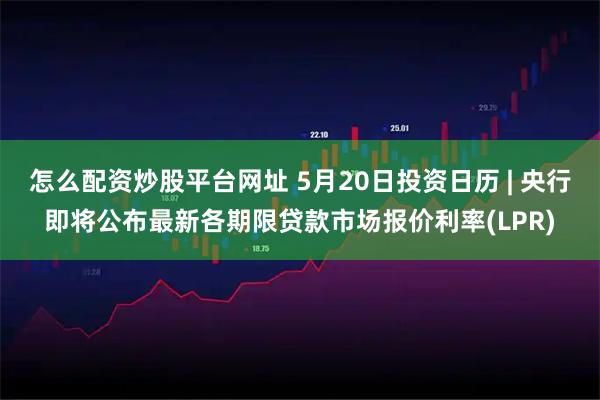 怎么配资炒股平台网址 5月20日投资日历 | 央行即将公布最新各期限贷款市场报价利率(LPR)