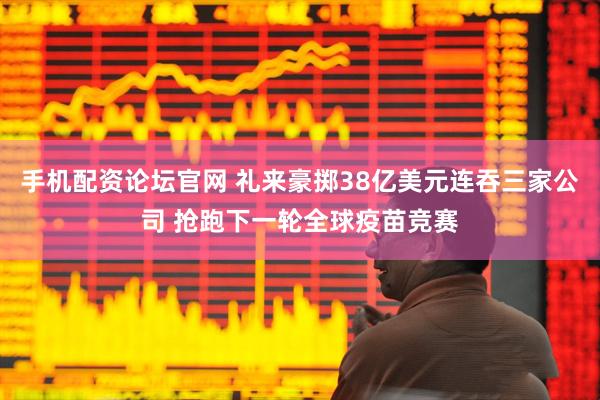 手机配资论坛官网 礼来豪掷38亿美元连吞三家公司 抢跑下一轮全球疫苗竞赛