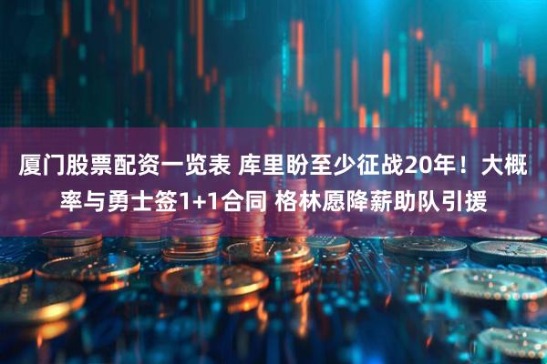 厦门股票配资一览表 库里盼至少征战20年！大概率与勇士签1+1合同 格林愿降薪助队引援