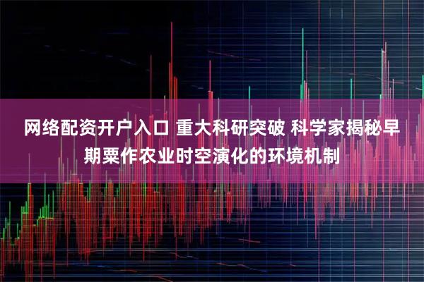 网络配资开户入口 重大科研突破 科学家揭秘早期粟作农业时空演化的环境机制