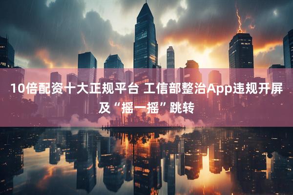 10倍配资十大正规平台 工信部整治App违规开屏及“摇一摇”跳转