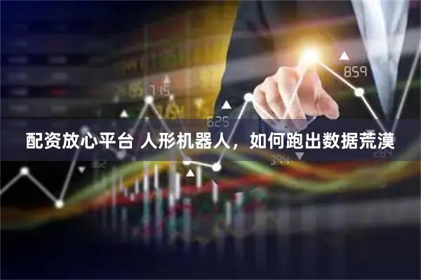配资放心平台 人形机器人，如何跑出数据荒漠