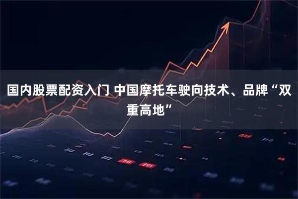 国内股票配资入门 中国摩托车驶向技术、品牌“双重高地”